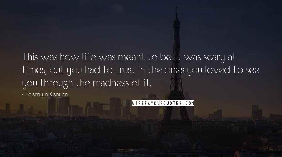 Sherrilyn Kenyon Quotes: This was how life was meant to be. It was scary at times, but you had to trust in the ones you loved to see you through the madness of it.