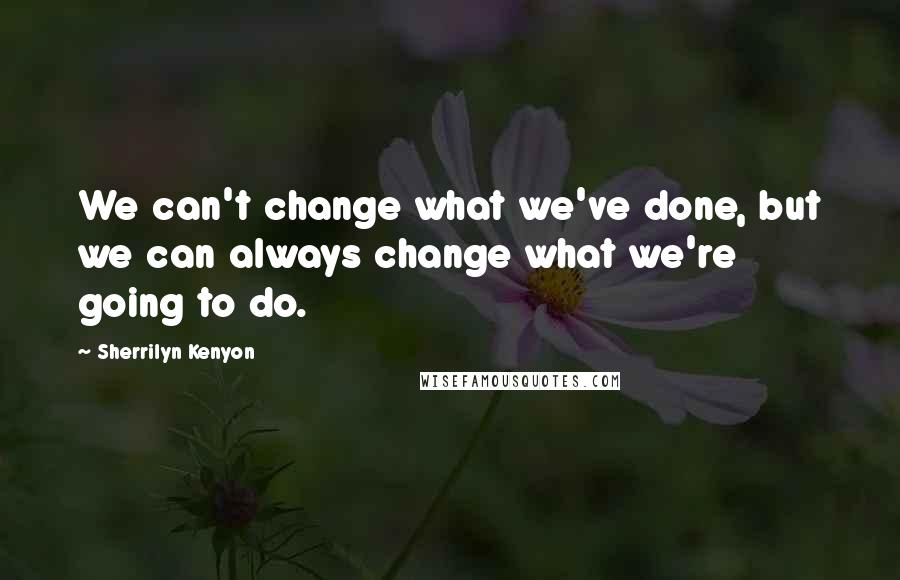 Sherrilyn Kenyon Quotes: We can't change what we've done, but we can always change what we're going to do.