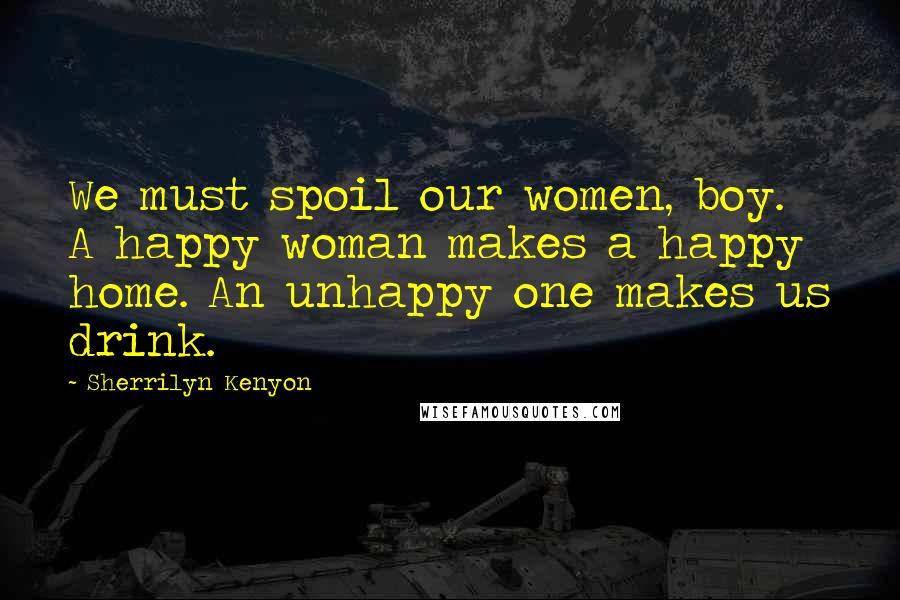 Sherrilyn Kenyon Quotes: We must spoil our women, boy. A happy woman makes a happy home. An unhappy one makes us drink.