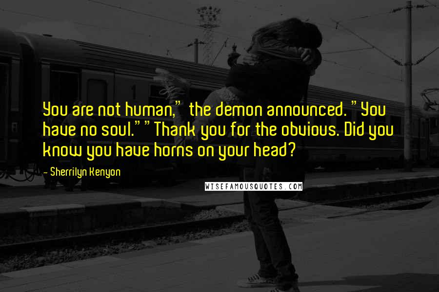 Sherrilyn Kenyon Quotes: You are not human," the demon announced. "You have no soul.""Thank you for the obvious. Did you know you have horns on your head?