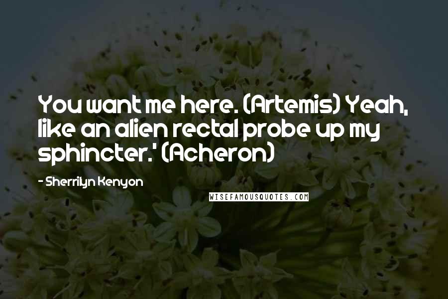 Sherrilyn Kenyon Quotes: You want me here. (Artemis) Yeah, like an alien rectal probe up my sphincter.' (Acheron)