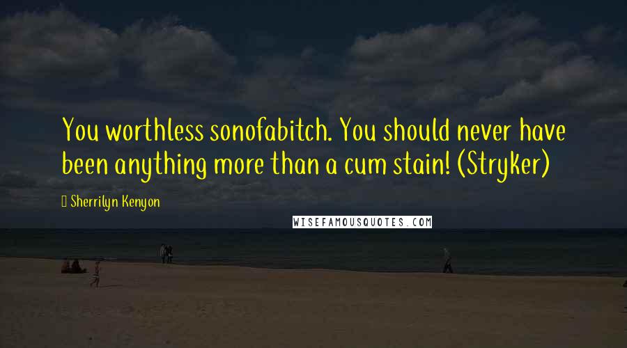 Sherrilyn Kenyon Quotes: You worthless sonofabitch. You should never have been anything more than a cum stain! (Stryker)