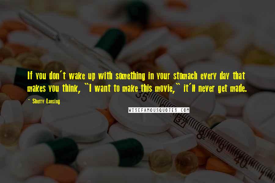 Sherry Lansing Quotes: If you don't wake up with something in your stomach every day that makes you think, "I want to make this movie," it'll never get made.