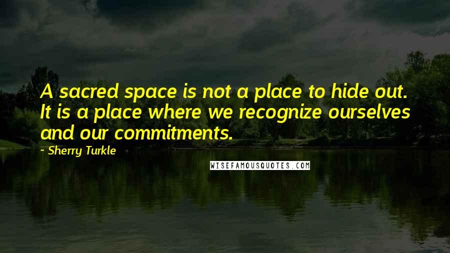 Sherry Turkle Quotes: A sacred space is not a place to hide out. It is a place where we recognize ourselves and our commitments.