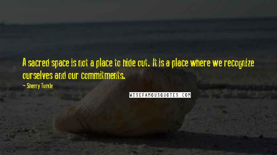 Sherry Turkle Quotes: A sacred space is not a place to hide out. It is a place where we recognize ourselves and our commitments.