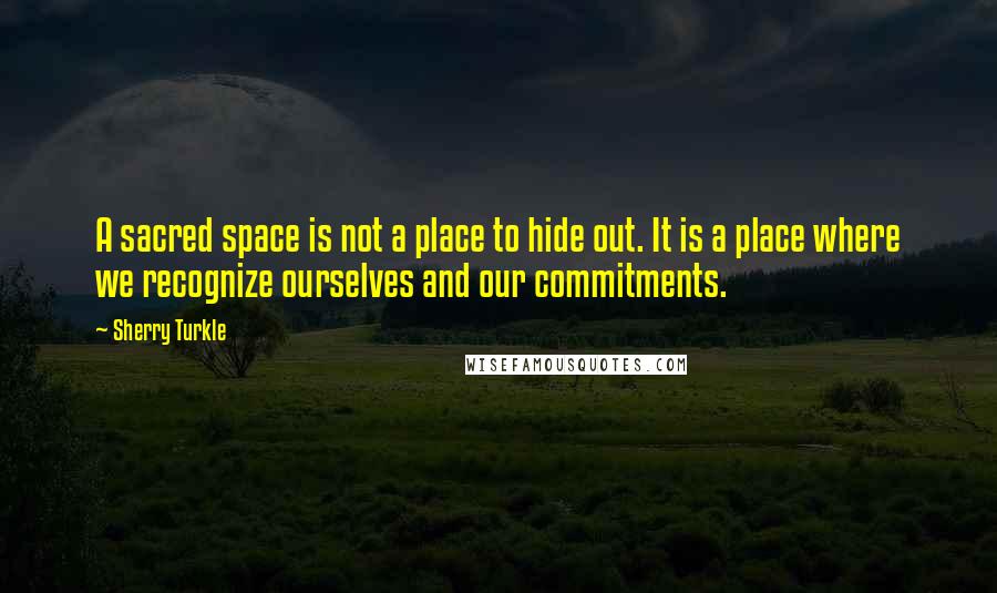 Sherry Turkle Quotes: A sacred space is not a place to hide out. It is a place where we recognize ourselves and our commitments.