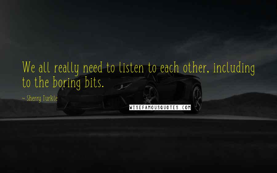 Sherry Turkle Quotes: We all really need to listen to each other, including to the boring bits.