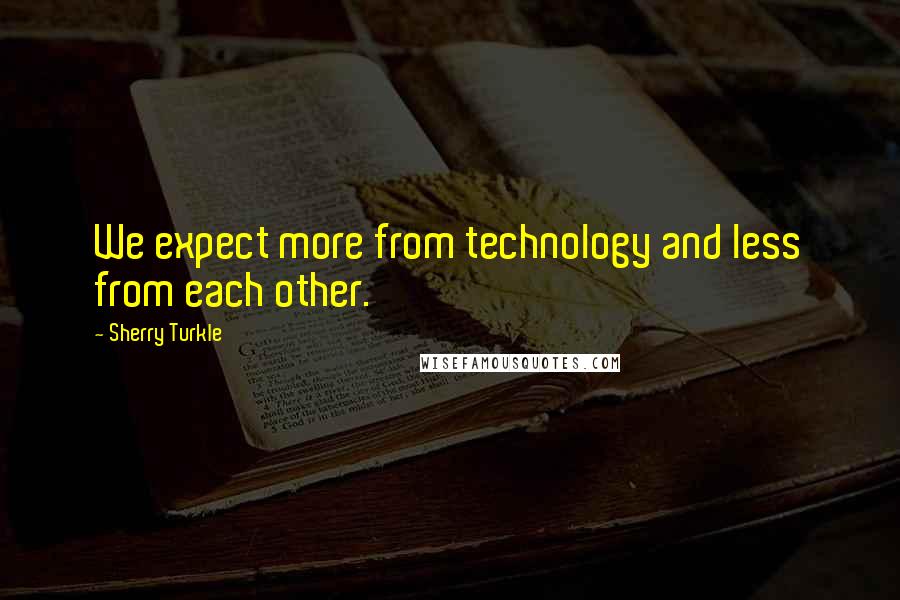 Sherry Turkle Quotes: We expect more from technology and less from each other.