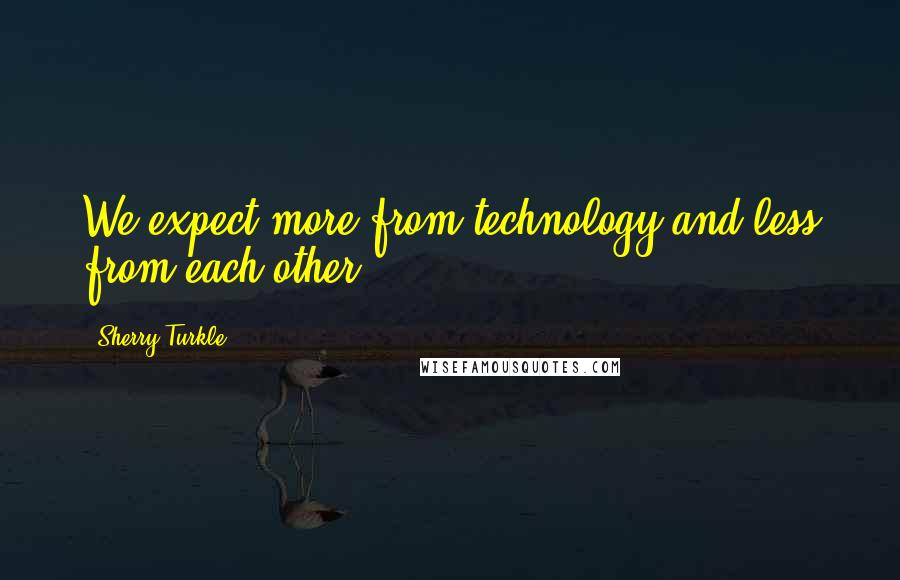 Sherry Turkle Quotes: We expect more from technology and less from each other.