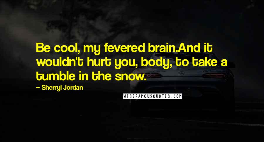 Sherryl Jordan Quotes: Be cool, my fevered brain.And it wouldn't hurt you, body, to take a tumble in the snow.