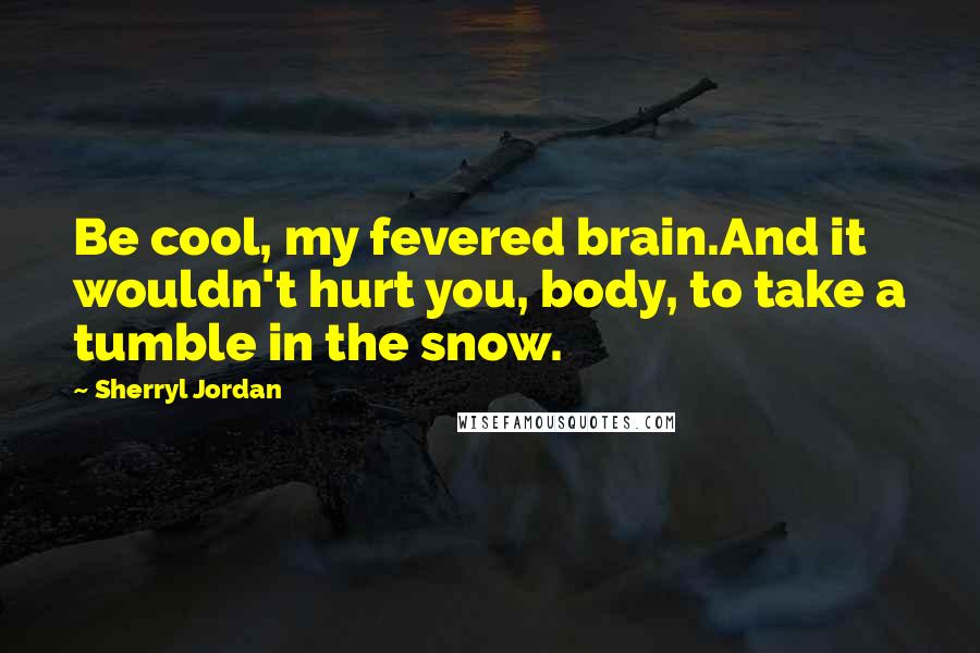 Sherryl Jordan Quotes: Be cool, my fevered brain.And it wouldn't hurt you, body, to take a tumble in the snow.