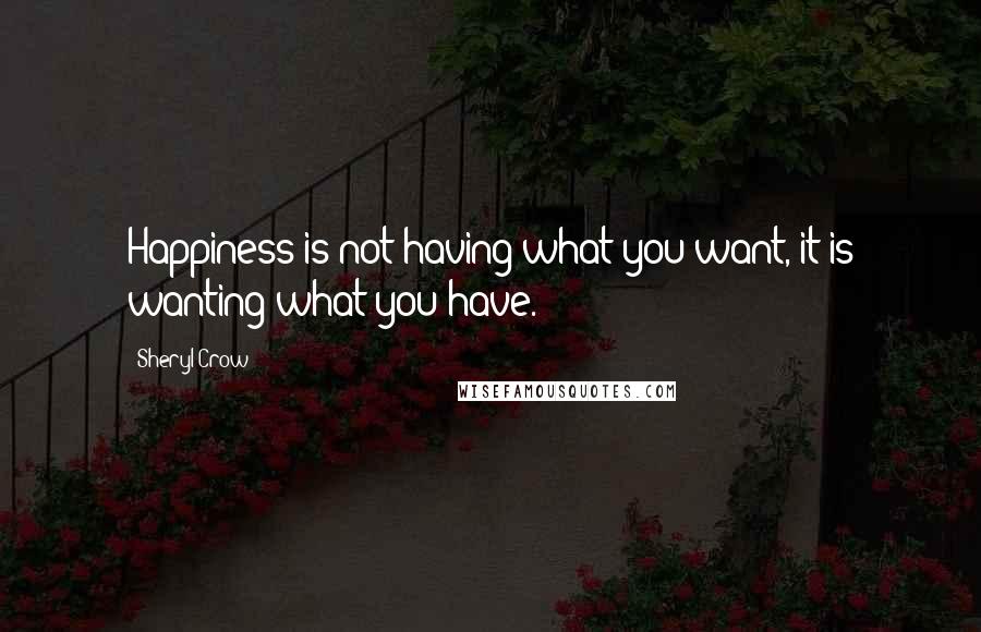 Sheryl Crow Quotes: Happiness is not having what you want, it is wanting what you have.