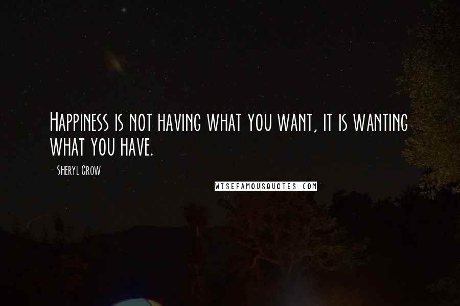 Sheryl Crow Quotes: Happiness is not having what you want, it is wanting what you have.