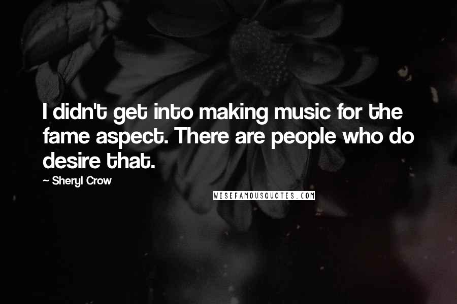 Sheryl Crow Quotes: I didn't get into making music for the fame aspect. There are people who do desire that.