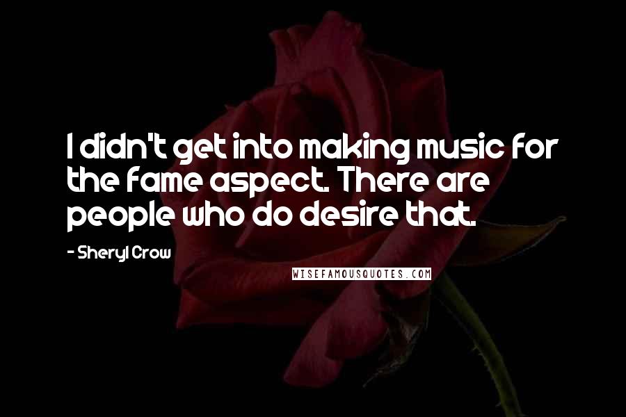 Sheryl Crow Quotes: I didn't get into making music for the fame aspect. There are people who do desire that.