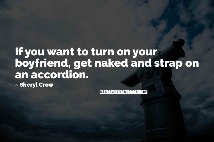 Sheryl Crow Quotes: If you want to turn on your boyfriend, get naked and strap on an accordion.