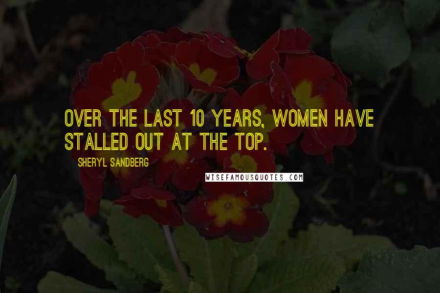 Sheryl Sandberg Quotes: Over the last 10 years, women have stalled out at the top.