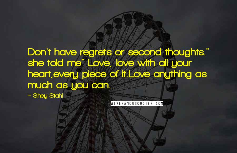 Shey Stahl Quotes: Don't have regrets or second thoughts." she told me" Love, love with all your heart,every piece of it.Love anything as much as you can.