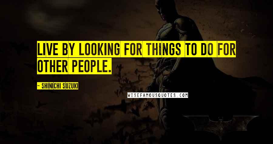 Shinichi Suzuki Quotes: Live by looking for things to do for other people.