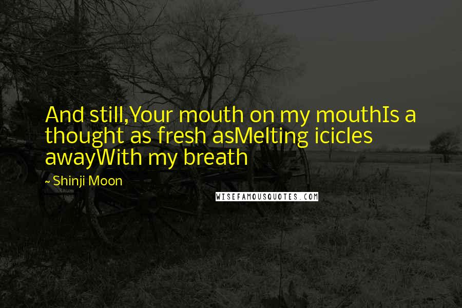 Shinji Moon Quotes: And still,Your mouth on my mouthIs a thought as fresh asMelting icicles awayWith my breath