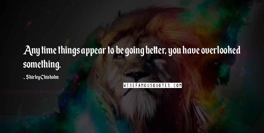 Shirley Chisholm Quotes: Any time things appear to be going better, you have overlooked something.