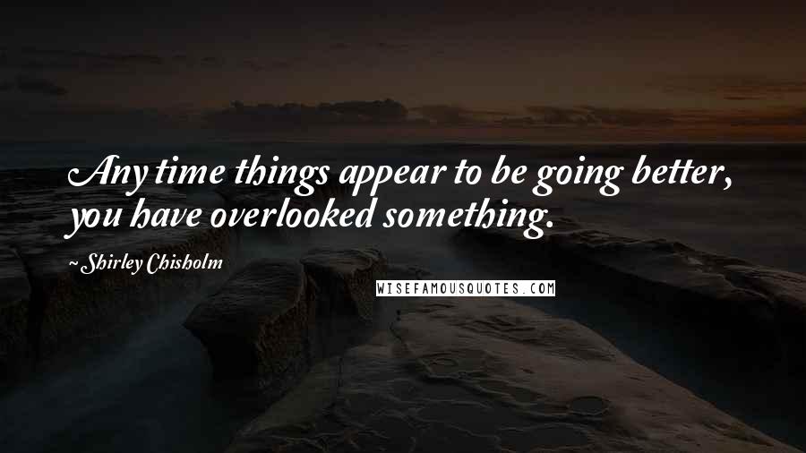 Shirley Chisholm Quotes: Any time things appear to be going better, you have overlooked something.