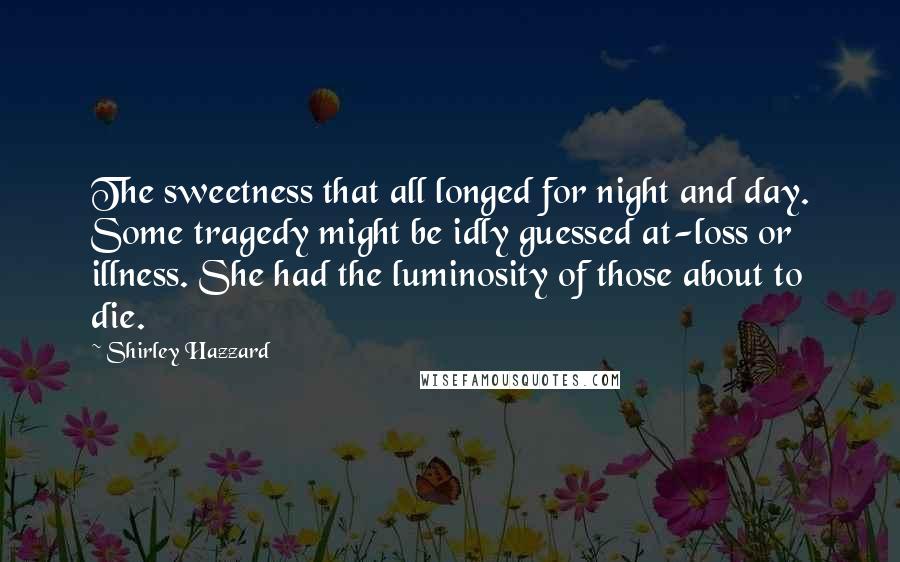 Shirley Hazzard Quotes: The sweetness that all longed for night and day. Some tragedy might be idly guessed at-loss or illness. She had the luminosity of those about to die.