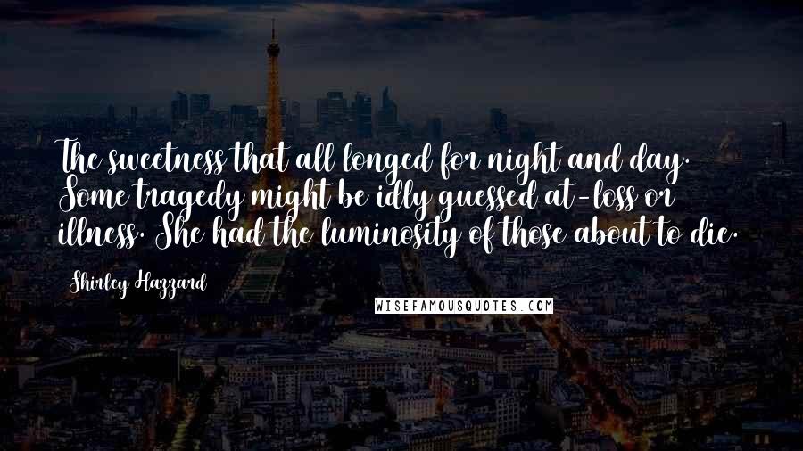 Shirley Hazzard Quotes: The sweetness that all longed for night and day. Some tragedy might be idly guessed at-loss or illness. She had the luminosity of those about to die.