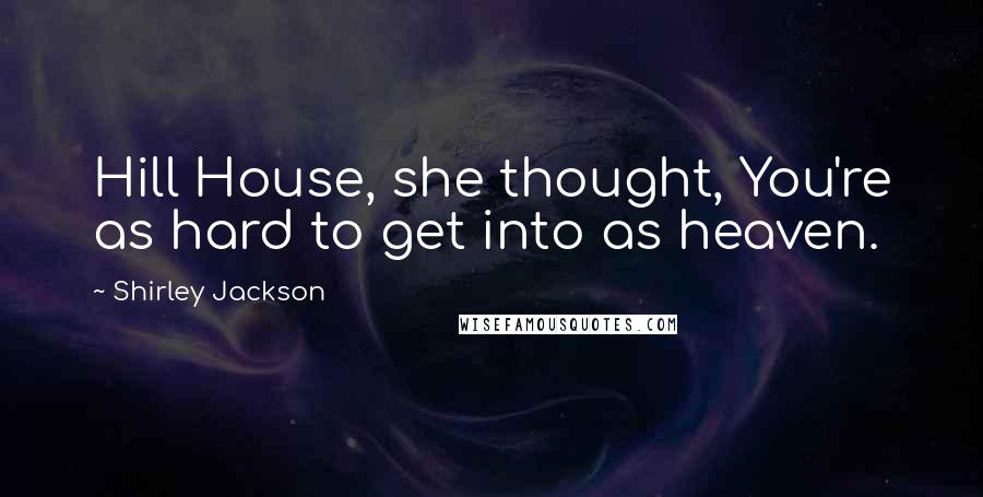 Shirley Jackson Quotes: Hill House, she thought, You're as hard to get into as heaven.