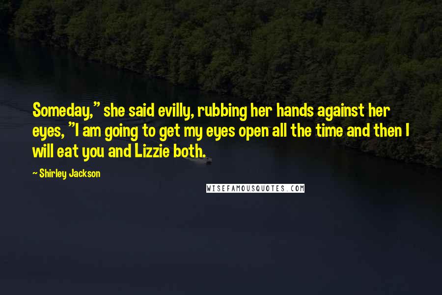 Shirley Jackson Quotes: Someday," she said evilly, rubbing her hands against her eyes, "I am going to get my eyes open all the time and then I will eat you and Lizzie both.