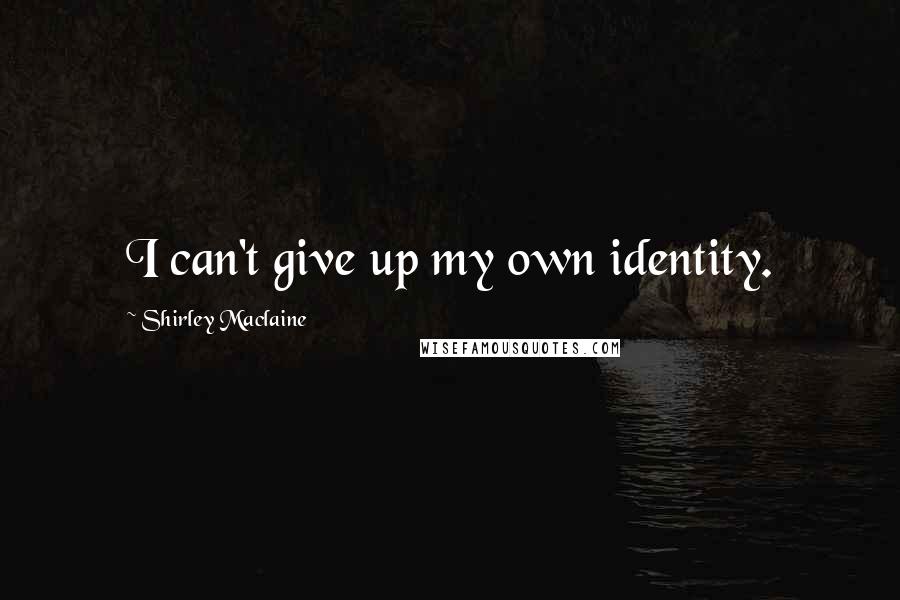 Shirley Maclaine Quotes: I can't give up my own identity.