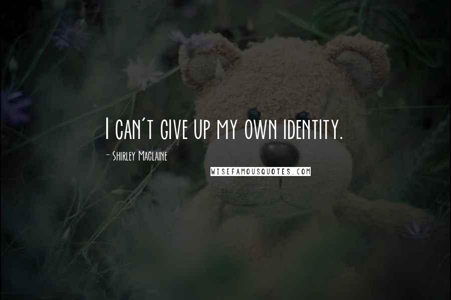 Shirley Maclaine Quotes: I can't give up my own identity.