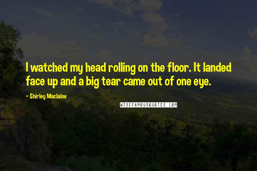 Shirley Maclaine Quotes: I watched my head rolling on the floor. It landed face up and a big tear came out of one eye.