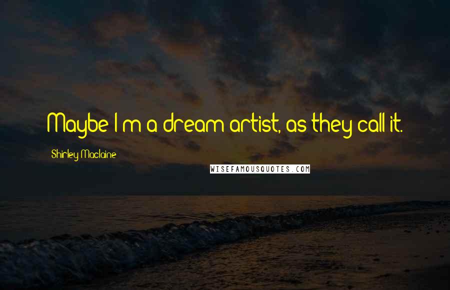 Shirley Maclaine Quotes: Maybe I'm a dream artist, as they call it.