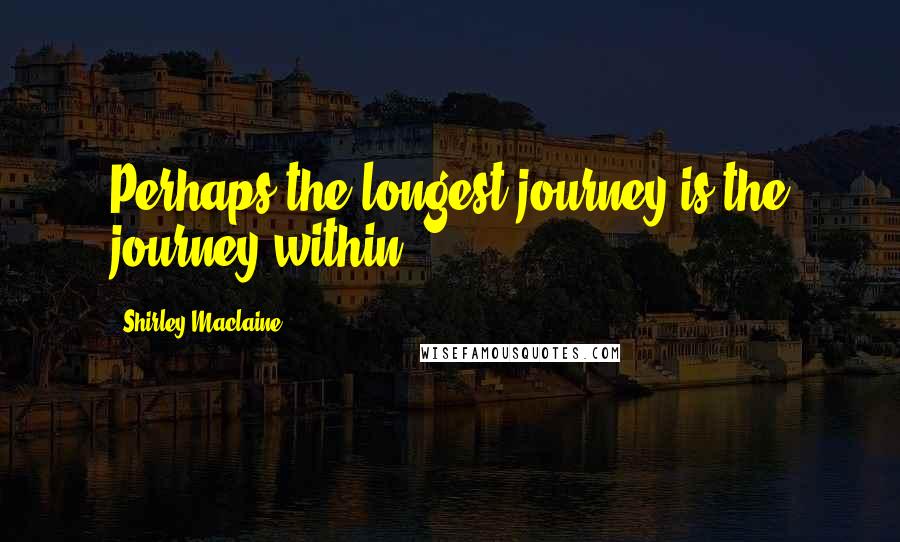 Shirley Maclaine Quotes: Perhaps the longest journey is the journey within.