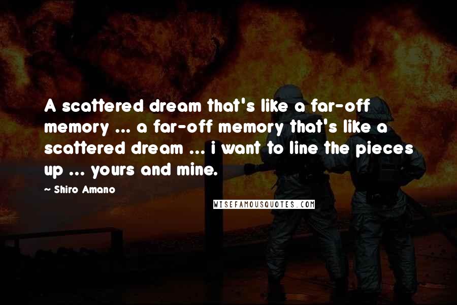 Shiro Amano Quotes: A scattered dream that's like a far-off memory ... a far-off memory that's like a scattered dream ... i want to line the pieces up ... yours and mine.