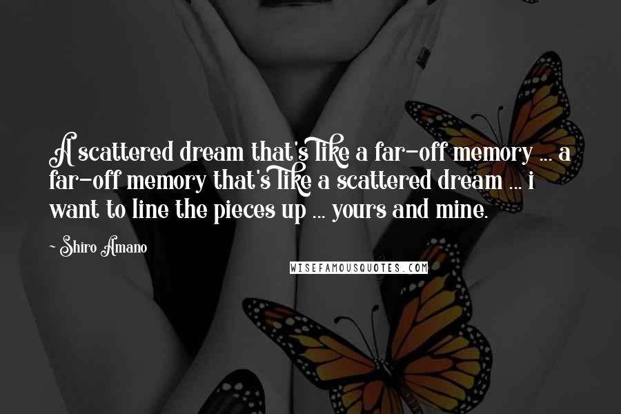 Shiro Amano Quotes: A scattered dream that's like a far-off memory ... a far-off memory that's like a scattered dream ... i want to line the pieces up ... yours and mine.