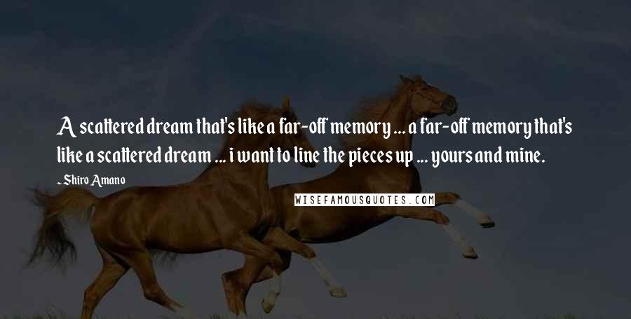 Shiro Amano Quotes: A scattered dream that's like a far-off memory ... a far-off memory that's like a scattered dream ... i want to line the pieces up ... yours and mine.