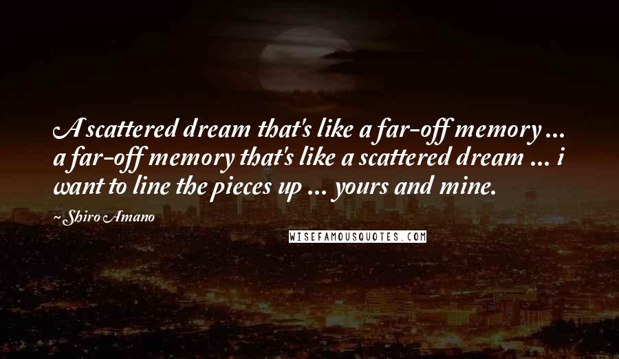 Shiro Amano Quotes: A scattered dream that's like a far-off memory ... a far-off memory that's like a scattered dream ... i want to line the pieces up ... yours and mine.