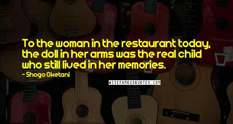 Shogo Oketani Quotes: To the woman in the restaurant today, the doll in her arms was the real child who still lived in her memories.