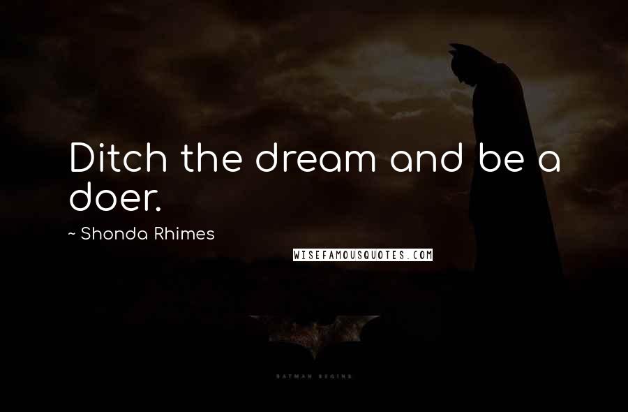 Shonda Rhimes Quotes: Ditch the dream and be a doer.