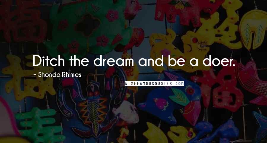 Shonda Rhimes Quotes: Ditch the dream and be a doer.