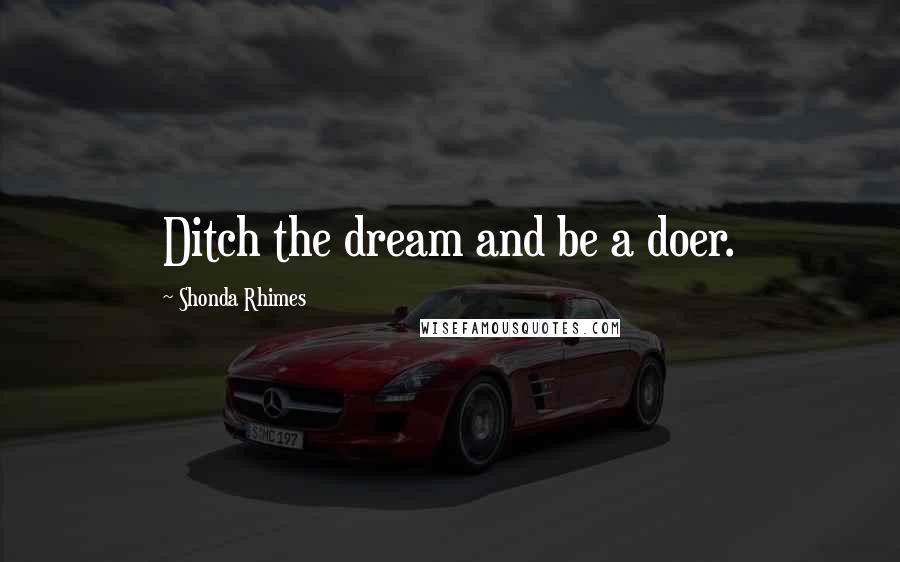 Shonda Rhimes Quotes: Ditch the dream and be a doer.