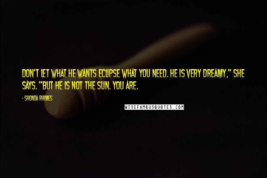 Shonda Rhimes Quotes: Don't let what he wants eclipse what you need. He is very dreamy," she says. "But he is not the sun. You are.