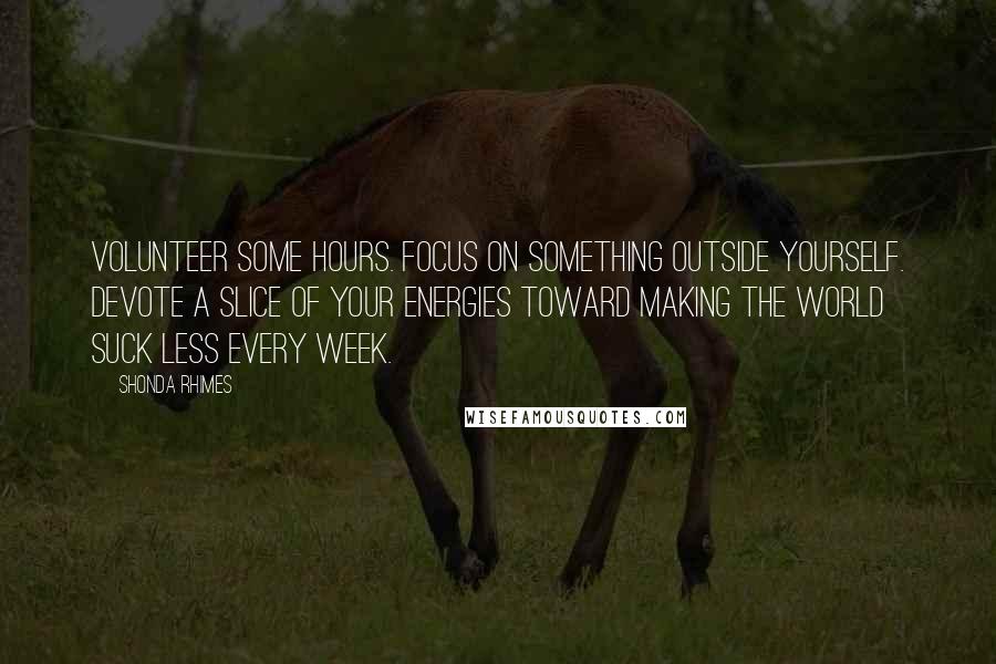 Shonda Rhimes Quotes: Volunteer some hours. Focus on something outside yourself. Devote a slice of your energies toward making the world suck less every week.