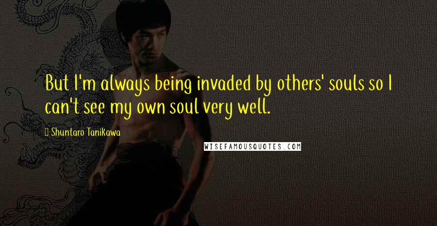 Shuntaro Tanikawa Quotes: But I'm always being invaded by others' souls so I can't see my own soul very well.