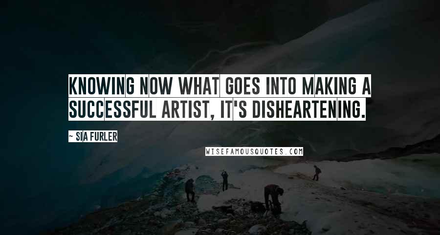 Sia Furler Quotes: Knowing now what goes into making a successful artist, it's disheartening.