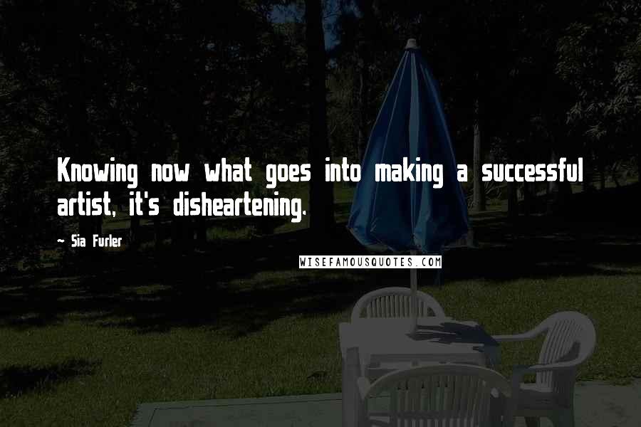 Sia Furler Quotes: Knowing now what goes into making a successful artist, it's disheartening.