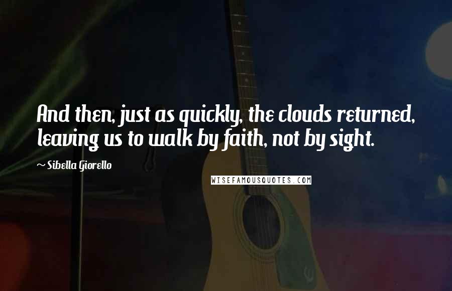 Sibella Giorello Quotes: And then, just as quickly, the clouds returned, leaving us to walk by faith, not by sight.