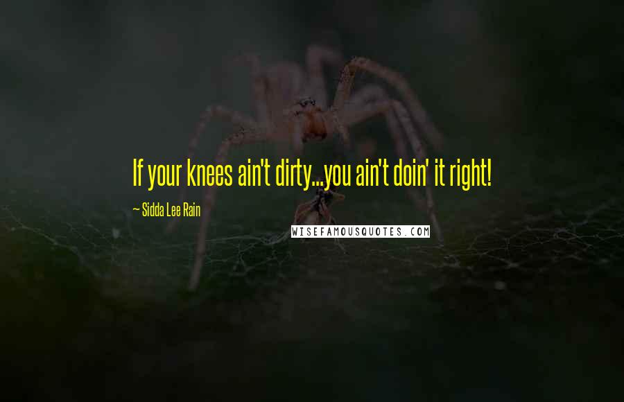 Sidda Lee Rain Quotes: If your knees ain't dirty...you ain't doin' it right!